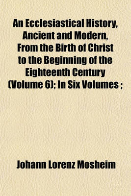 Book cover for An Ecclesiastical History, Ancient and Modern, from the Birth of Christ to the Beginning of the Eighteenth Century (Volume 6); In Six Volumes;