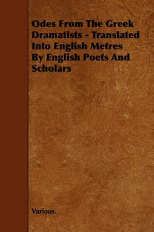 Cover of Odes From The Greek Dramatists - Translated Into English Metres By English Poets And Scholars