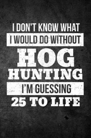 Cover of I Don't Know What I Would Do Without Hog Hunting I'm Guessing 25 To Life