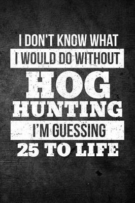 Book cover for I Don't Know What I Would Do Without Hog Hunting I'm Guessing 25 To Life