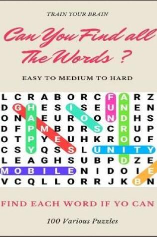 Cover of Train Your Brain Can You Find All the Words ? Easy to Medium to Hard Find Each Word If Yo Can 100 Various Puzzles