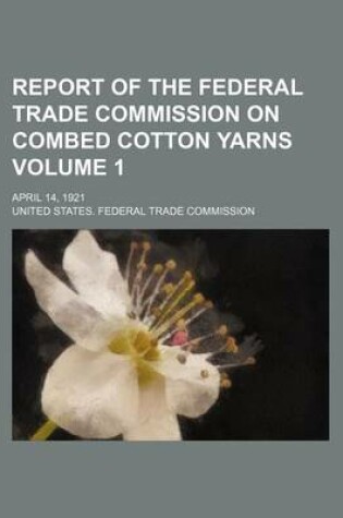 Cover of Report of the Federal Trade Commission on Combed Cotton Yarns Volume 1; April 14, 1921