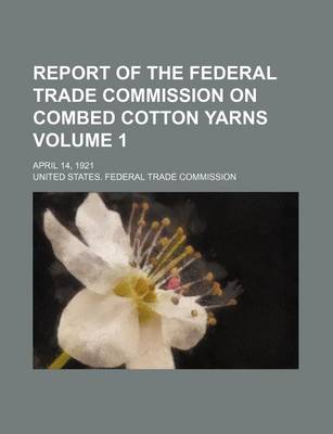 Book cover for Report of the Federal Trade Commission on Combed Cotton Yarns Volume 1; April 14, 1921