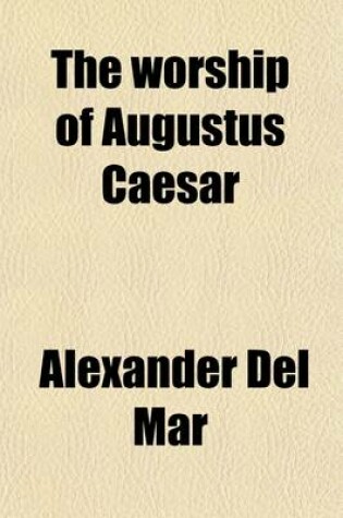 Cover of The Worship of Augustus Caesar; Derived from a Study of Coins, Monuments, Calendars, Aeras, and Astronomical and Astrological Cycles, the Whole Establishing a New Chronology and Survey of History and Religion