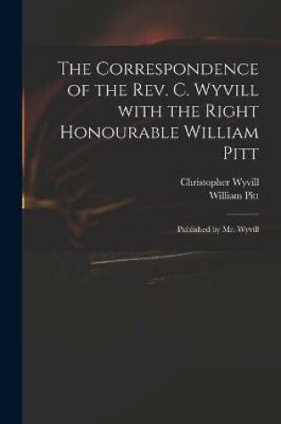 Cover of The Correspondence of the Rev. C. Wyvill With the Right Honourable William Pitt