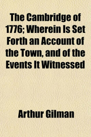 Cover of The Cambridge of 1776; Wherein Is Set Forth an Account of the Town, and of the Events It Witnessed