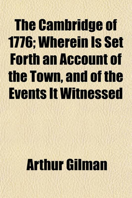 Book cover for The Cambridge of 1776; Wherein Is Set Forth an Account of the Town, and of the Events It Witnessed