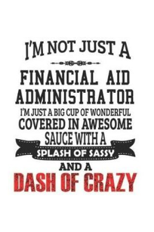 Cover of I'm Not Just A Financial Aid Administrator I'm Just A Big Cup Of Wonderful Covered In Awesome Sauce With A Splash Of Sassy And A Dash Of Crazy