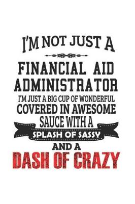 Book cover for I'm Not Just A Financial Aid Administrator I'm Just A Big Cup Of Wonderful Covered In Awesome Sauce With A Splash Of Sassy And A Dash Of Crazy