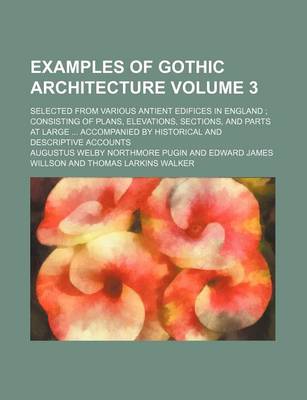 Book cover for Examples of Gothic Architecture Volume 3; Selected from Various Antient Edifices in England Consisting of Plans, Elevations, Sections, and Parts at Large Accompanied by Historical and Descriptive Accounts