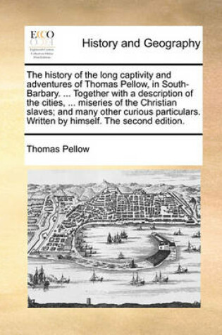 Cover of The History of the Long Captivity and Adventures of Thomas Pellow, in South-Barbary. ... Together with a Description of the Cities, ... Miseries of the Christian Slaves; And Many Other Curious Particulars. Written by Himself. the Second Edition.