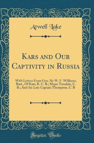 Cover of Kars and Our Captivity in Russia: With Letters From Gen. Sir W. F. Williams, Bart., Of Kars, K. C. B.; Major Teesdale, C. B.; And the Late Captain Thompson, C. B (Classic Reprint)