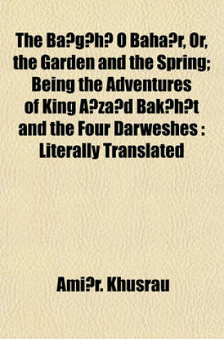 Cover of The Ba G H O Baha R, Or, the Garden and the Spring; Being the Adventures of King a Za D Bak H T and the Four Darweshes