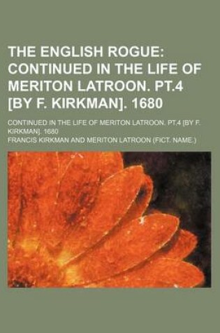 Cover of The English Rogue; Continued in the Life of Meriton Latroon. PT.4 [By F. Kirkman]. 1680. Continued in the Life of Meriton Latroon. PT.4 [By F. Kirkman]. 1680