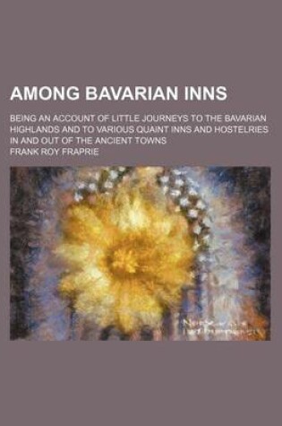 Cover of Among Bavarian Inns; Being an Account of Little Journeys to the Bavarian Highlands and to Various Quaint Inns and Hostelries in and Out of the Ancient Towns