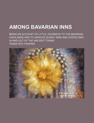 Book cover for Among Bavarian Inns; Being an Account of Little Journeys to the Bavarian Highlands and to Various Quaint Inns and Hostelries in and Out of the Ancient Towns