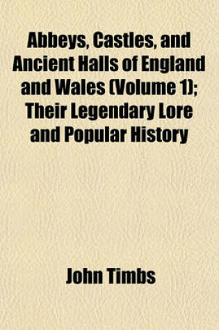 Cover of Abbeys, Castles, and Ancient Halls of England and Wales (Volume 1); Their Legendary Lore and Popular History