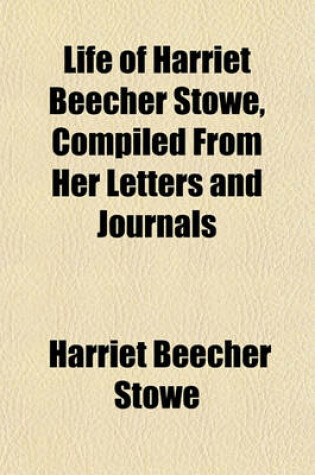 Cover of Life of Harriet Beecher Stowe, Compiled from Her Letters and Journals