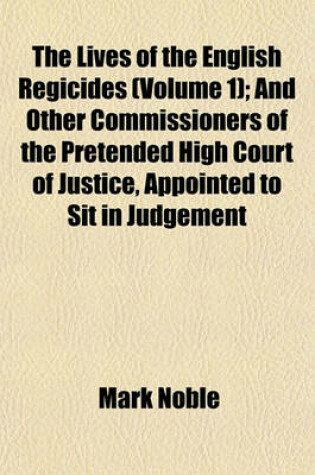 Cover of The Lives of the English Regicides (Volume 1); And Other Commissioners of the Pretended High Court of Justice, Appointed to Sit in Judgement Upon Their Sovereign, King Charles the First