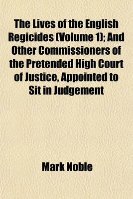 Book cover for The Lives of the English Regicides (Volume 1); And Other Commissioners of the Pretended High Court of Justice, Appointed to Sit in Judgement Upon Their Sovereign, King Charles the First