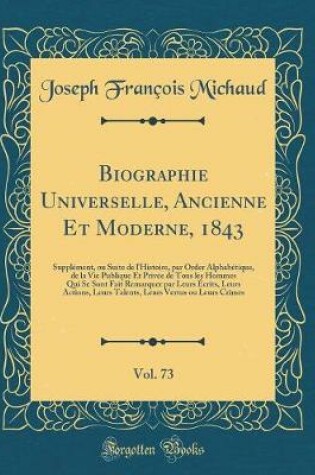 Cover of Biographie Universelle, Ancienne Et Moderne, 1843, Vol. 73: Supplément, ou Suite de l'Histoire, par Order Alphabétique, de la Vie Publique Et Privée de Tous les Hommes Qui Se Sont Fait Remarquer par Leurs Écrits, Leurs Actions, Leurs Talents, Leurs Vertus