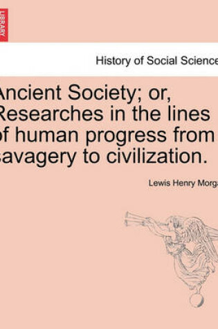 Cover of Ancient Society; or, Researches in the lines of human progress from savagery to civilization.