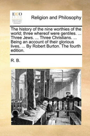 Cover of The history of the nine worthies of the world; three whereof were gentiles. ... Three Jews. ... Three Christians. ... Being an account of their glorious lives, ... By Robert Burton. The fourth edition.