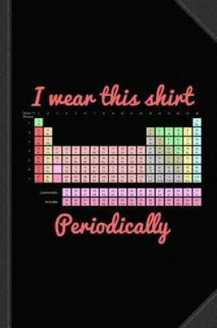 Cover of I Wear This Shirt Periodically Journal Notebook