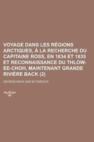 Cover of Voyage Dans Les Regions Arctiques, a la Recherche Du Capitaine Ross, En 1834 Et 1835 Et Reconnaissance Du Thlow-Ee-Choh, Maintenant Grande Riviere Back (2)