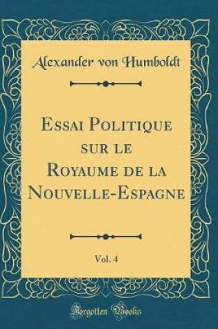 Cover of Essai Politique Sur Le Royaume de la Nouvelle-Espagne, Vol. 4 (Classic Reprint)