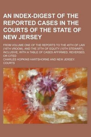 Cover of An Index-Digest of the Reported Cases in the Courts of the State of New Jersey; From Volume One of the Reports to the 45th of Law (16th Vroom), and the 37th of Equity (10th Stewart), Inclusive, with a Table of Cases Affirmed, Reversed, or Cited