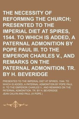 Cover of The Necessity of Reforming the Church; Presented to the Imperial Diet at Spires, 1544. to Which Is Added, a Paternal Admonition by Pope Paul III. to the Emperor Charles V., and Remarks on the Paternal Admonition. Tr. by H. Beveridge. Presented to the Impe