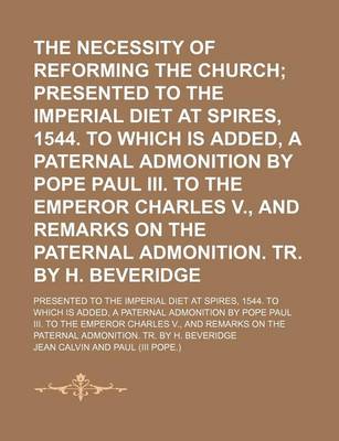 Book cover for The Necessity of Reforming the Church; Presented to the Imperial Diet at Spires, 1544. to Which Is Added, a Paternal Admonition by Pope Paul III. to the Emperor Charles V., and Remarks on the Paternal Admonition. Tr. by H. Beveridge. Presented to the Impe
