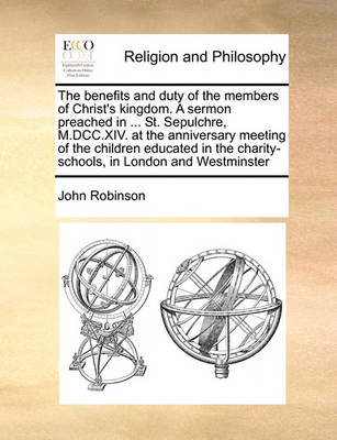 Book cover for The benefits and duty of the members of Christ's kingdom. A sermon preached in ... St. Sepulchre, M.DCC.XIV. at the anniversary meeting of the children educated in the charity-schools, in London and Westminster