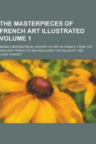 Cover of The Masterpieces of French Art Illustrated; Being a Biographical History of Art in France, from the Earliest Period to and Including the Salon of 1882 Volume 1