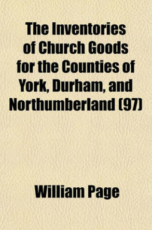 Cover of The Inventories of Church Goods for the Counties of York, Durham, and Northumberland Volume 97