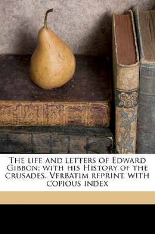 Cover of The Life and Letters of Edward Gibbon; With His History of the Crusades. Verbatim Reprint, with Copious Index