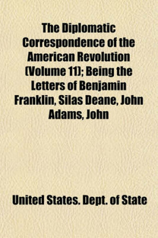 Cover of The Diplomatic Correspondence of the American Revolution (Volume 11); Being the Letters of Benjamin Franklin, Silas Deane, John Adams, John