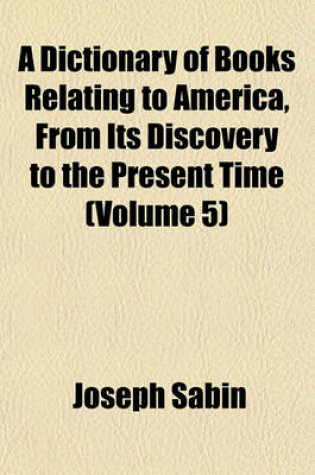 Cover of A Dictionary of Books Relating to America, from Its Discovery to the Present Time (Volume 5)