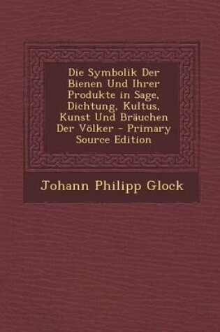 Cover of Die Symbolik Der Bienen Und Ihrer Produkte in Sage, Dichtung, Kultus, Kunst Und Brauchen Der Volker - Primary Source Edition