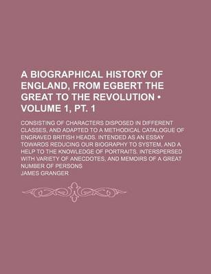 Book cover for A Biographical History of England, from Egbert the Great to the Revolution (Volume 1, PT. 1); Consisting of Characters Disposed in Different Classes, and Adapted to a Methodical Catalogue of Engraved British Heads. Intended as an Essay Towards Reducing Ou