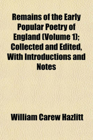 Cover of Remains of the Early Popular Poetry of England (Volume 1); Collected and Edited, with Introductions and Notes