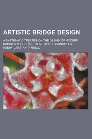 Cover of Artistic Bridge Design; A Systematic Treatise on the Design of Modern Bridges According to Aesthetic Principles