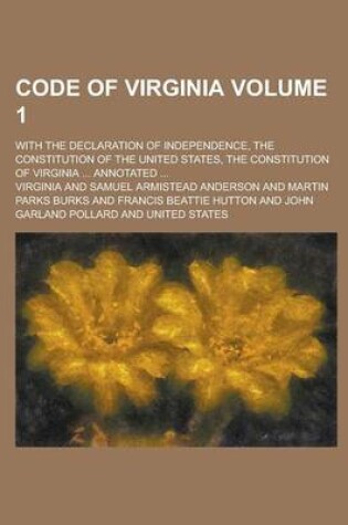 Cover of Code of Virginia; With the Declaration of Independence, the Constitution of the United States, the Constitution of Virginia ... Annotated ... Volume 1