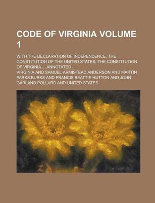 Book cover for Code of Virginia; With the Declaration of Independence, the Constitution of the United States, the Constitution of Virginia ... Annotated ... Volume 1