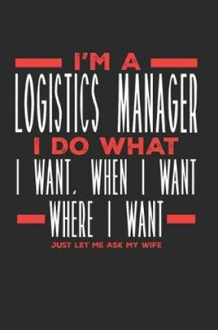 Cover of I'm a Logistics Manager I Do What I Want, When I Want, Where I Want. Just Let Me Ask My Wife