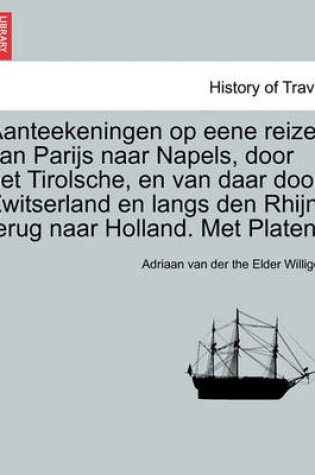 Cover of Aanteekeningen Op Eene Reize Van Parijs Naar Napels, Door Het Tirolsche, En Van Daar Door Zwitserland En Langs Den Rhijn Terug Naar Holland. Met Platen.