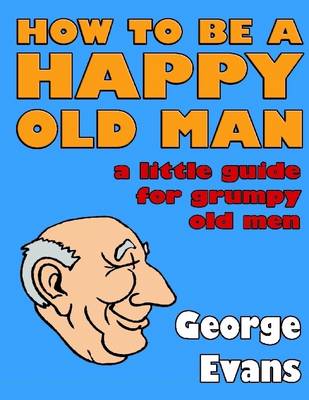 Book cover for How to Be a Happy Old Man: A Little Guide for Grumpy Old Men