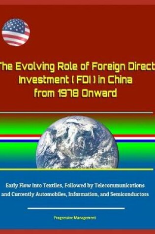 Cover of The Evolving Role of Foreign Direct Investment (FDI) in China from 1978 Onward - Early Flow into Textiles, Followed by Telecommunications and Currently Automobiles, Information, and Semiconductors