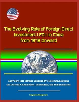 Book cover for The Evolving Role of Foreign Direct Investment (FDI) in China from 1978 Onward - Early Flow into Textiles, Followed by Telecommunications and Currently Automobiles, Information, and Semiconductors